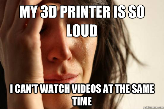 My 3D printer is so loud I can't watch videos at the same time  First World Problems