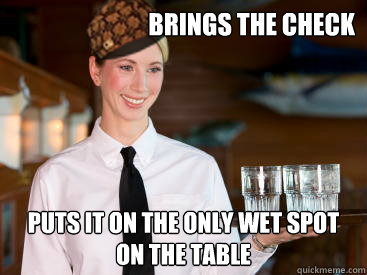 Brings the check puts it on the only wet spot on the table  Scumbag Waitress