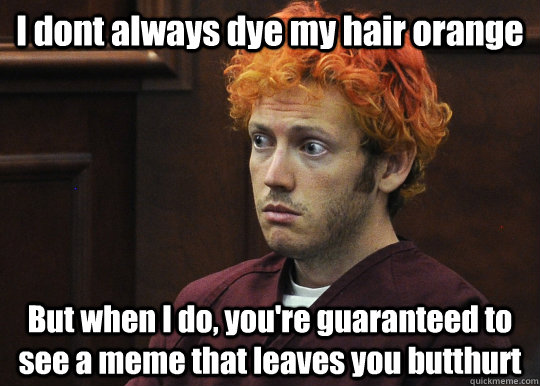 I dont always dye my hair orange  But when I do, you're guaranteed to see a meme that leaves you butthurt  James Holmes