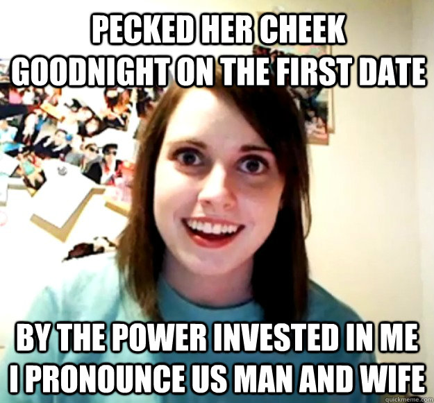 pecked her cheek goodnight on the first date  By the power invested in me I pronounce us man and wife  Overly Attached Girlfriend