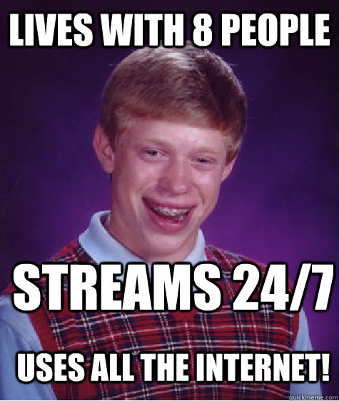 lives with 8 people  streams 24/7 uses all the internet!  Bad Luck Brian
