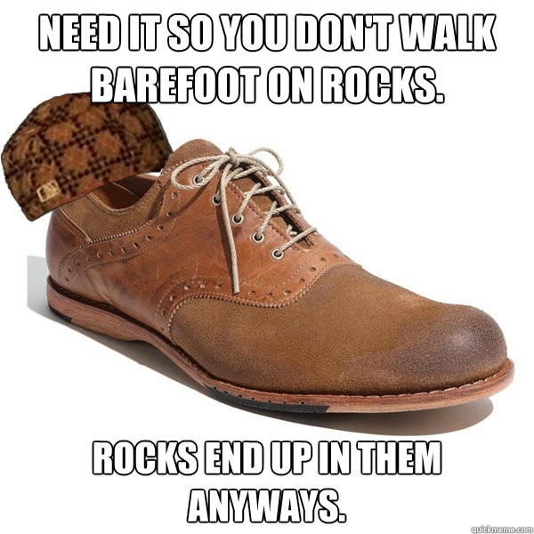 Need it so you don't walk barefoot on rocks. Rocks end up in them anyways.  