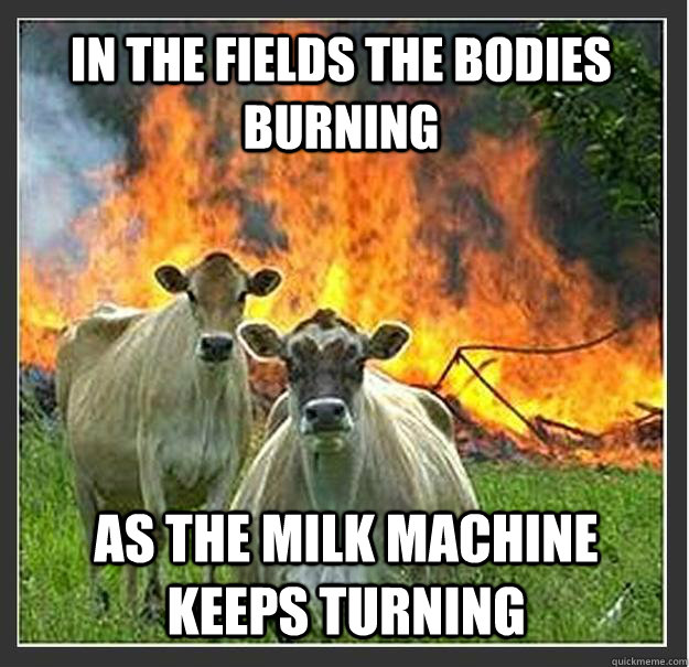 In the fields the bodies burning As the milk machine keeps turning - In the fields the bodies burning As the milk machine keeps turning  Evil cows