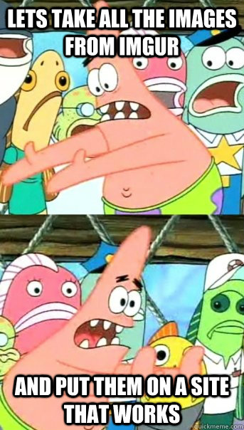 Lets take all the images from imgur and put them on a site that works  Push it somewhere else Patrick