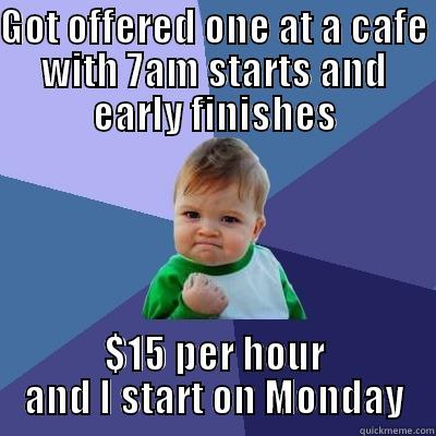 GOT OFFERED ONE AT A CAFE WITH 7AM STARTS AND EARLY FINISHES $15 PER HOUR AND I START ON MONDAY Success Kid