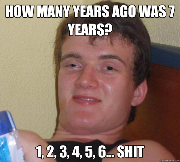 How many years ago was 7 years? 1, 2, 3, 4, 5, 6... Shit  10 Guy