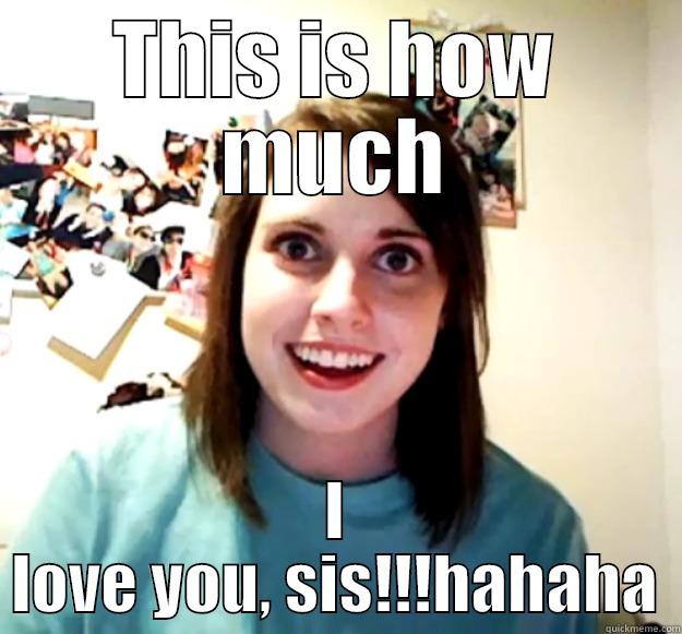 THIS IS HOW MUCH I LOVE YOU, SIS!!!HAHAHA Overly Attached Girlfriend