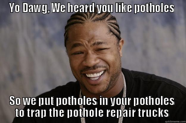 Potholes, potholes - YO DAWG, WE HEARD YOU LIKE POTHOLES SO WE PUT POTHOLES IN YOUR POTHOLES TO TRAP THE POTHOLE REPAIR TRUCKS Xzibit meme