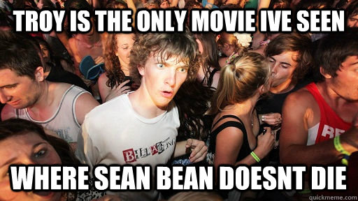 Troy Is the only movie ive seen  where sean bean doesnt die  Sudden Clarity Clarence
