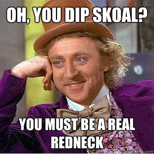 Oh, you dip skoal? you must be a real redneck  Condescending Wonka
