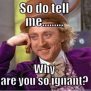 This is why were here. - SO DO TELL ME......... WHY ARE YOU SO IGNANT? Condescending Wonka