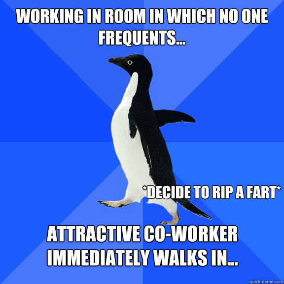 Working in room in which no one frequents... Attractive co-worker immediately walks in... *Decide to rip a fart*   Socially Awkward Penguin