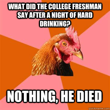 What did the college freshman say after a night of hard drinking? Nothing, he died  Anti-Joke Chicken