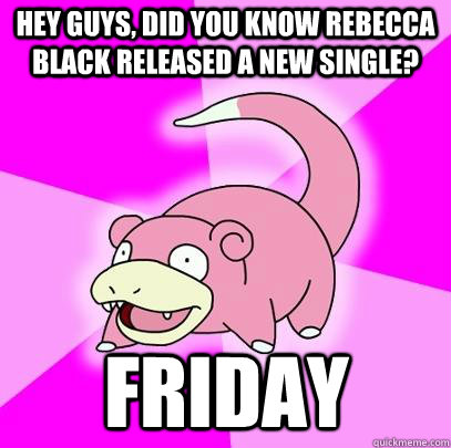 hey guys, did you know Rebecca Black released a new single? Friday  Slowpoke