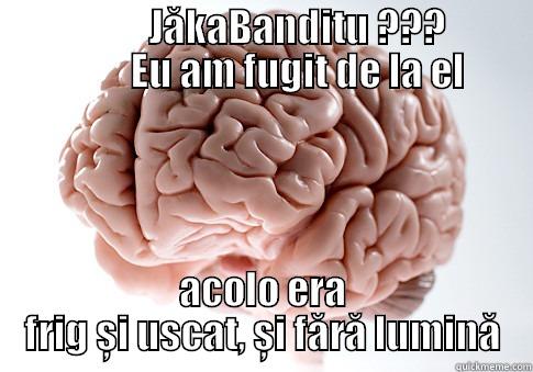                    JĂKABANDITU ???                     EU AM FUGIT DE LA EL  ACOLO ERA FRIG ȘI USCAT, ȘI FĂRĂ LUMINĂ Scumbag Brain