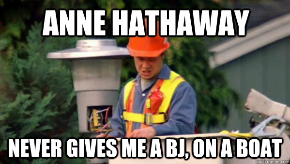 anne hathaway never gives me a bj, on a boat - anne hathaway never gives me a bj, on a boat  no one ever