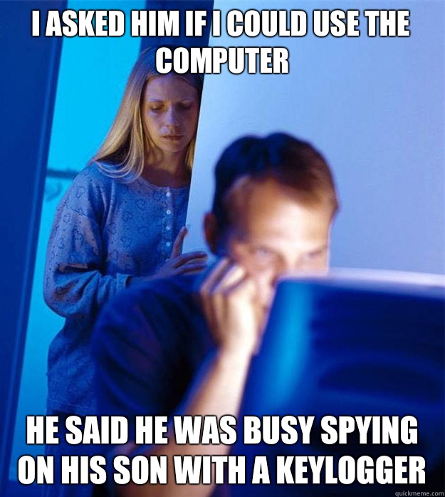 I asked him if I could use the computer He said he was busy spying on his son with a keylogger  Redditors Wife