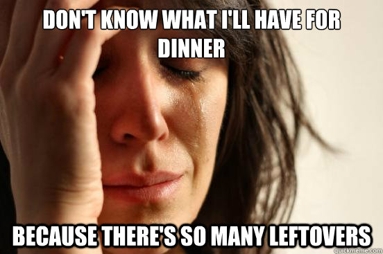 Don't know what I'll have for dinner because there's so many leftovers  First World Problems