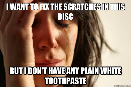 i want to fix the scratches in this disc but i don't have any plain white toothpaste  First World Problems