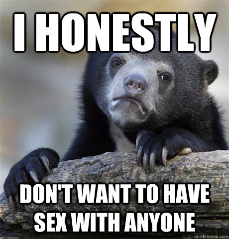 I honestly  Don't want to have sex with anyone  Confession Bear
