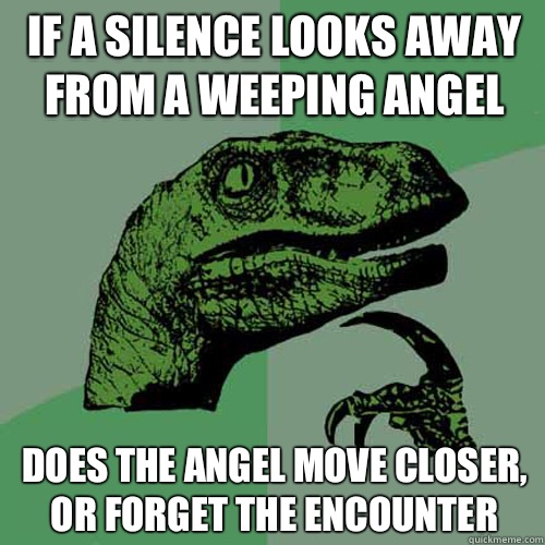 If a silence looks away from A weeping angel Does the angel move closer, or forget the encounter - If a silence looks away from A weeping angel Does the angel move closer, or forget the encounter  Philosoraptor