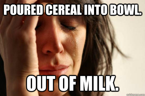Poured cereal into bowl. Out of milk.  First World Problems