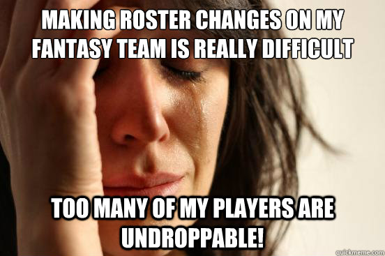 Making roster changes on my fantasy team is really difficult Too many of my players are undroppable!  First World Problems