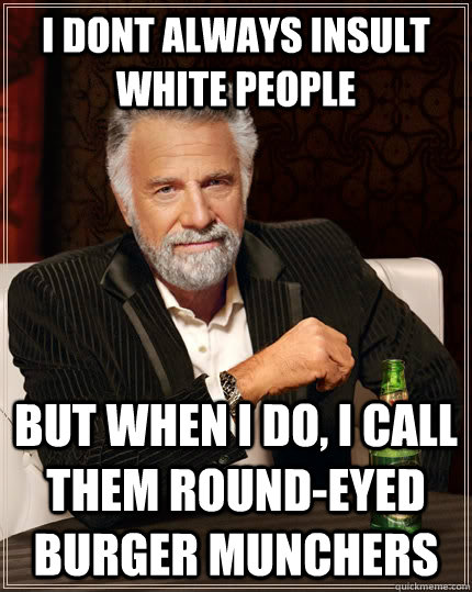 I dont always insult white people but when I do, I call them round-eyed burger munchers  The Most Interesting Man In The World