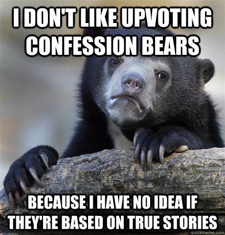 I Don't Like Upvoting Confession Bears Because I have no idea if they're based on true stories  Confession Bear