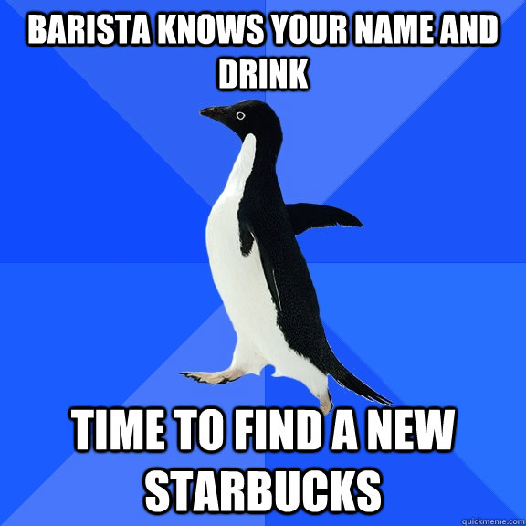 Barista knows your name and drink Time to find a new starbucks  Socially Awkward Penguin