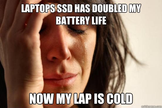 Laptops SSD has doubled my battery life now my lap is cold  First World Problems