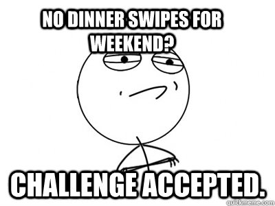 NO DINNER SWIPES FOR WEEKEND? Challenge Accepted.  Challenge Accepted
