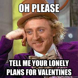 oh Please tell me your lonely plans for valentines  Condescending Wonka
