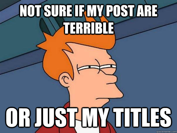 Not sure if my post are terrible Or just my titles  Futurama Fry