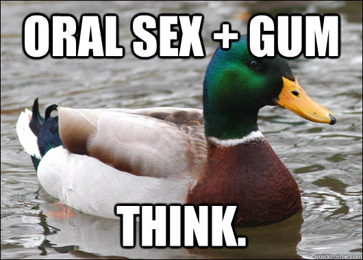 oral sex + gum think.  Actual Advice Mallard