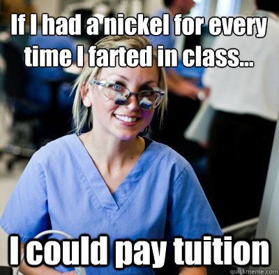 If I had a nickel for every time I farted in class...
 I could pay tuition  overworked dental student