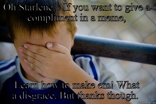 OH STARLENE... IF YOU WANT TO GIVE A COMPLIMENT IN A MEME, LEARN HOW TO MAKE EM! WHAT A DISGRACE. BUT THANKS THOUGH.  Confession kid
