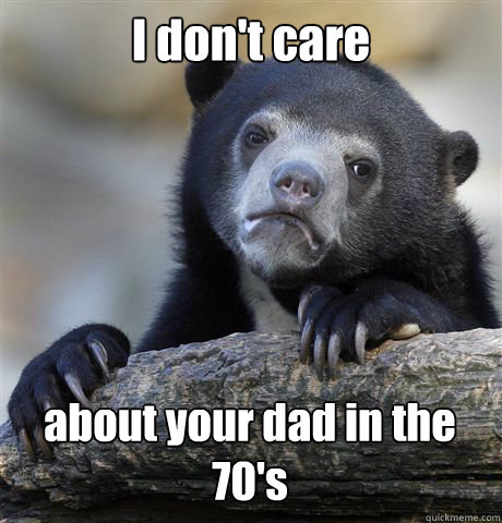 I don't care about your dad in the 70's  Confession Bear