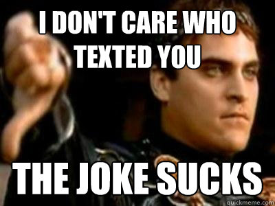 I don't care who texted you The joke sucks  Downvoting Roman