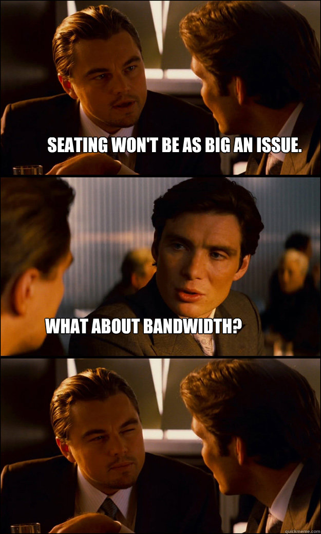 seating won't be as big an issue. what about bandwidth?  Inception