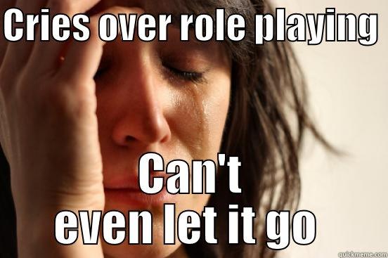 CRIES OVER ROLE PLAYING  CAN'T EVEN LET IT GO  First World Problems