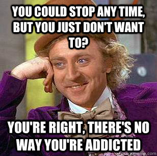 You could stop any time, but you just don't want to? you're right, there's no way you're addicted  Condescending Wonka