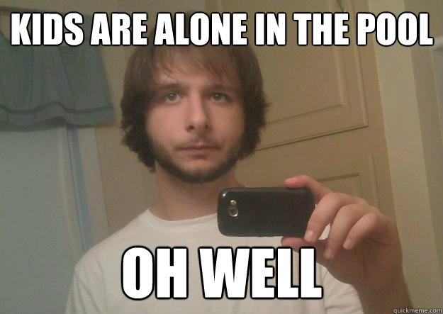 Kids are alone in the pool Oh well - Kids are alone in the pool Oh well  Apathetic Andy