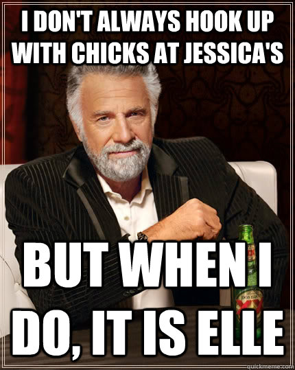 I don't always hook up with chicks at Jessica's but when I do, it is Elle  The Most Interesting Man In The World