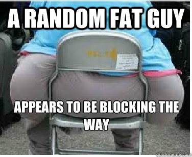 A random fat guy Appears to be blocking the way - A random fat guy Appears to be blocking the way  Ironic fatguy