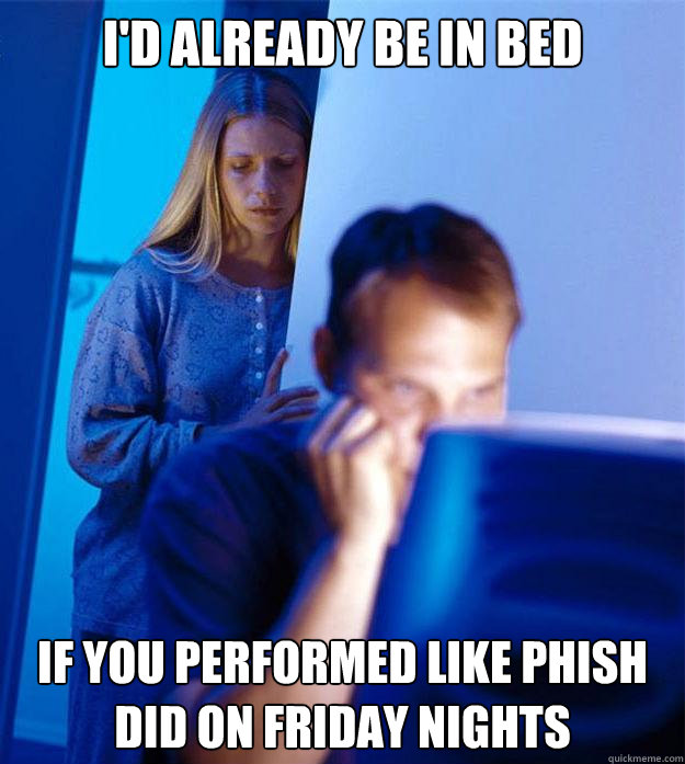 i'd already be in bed if you performed like phish did on friday nights - i'd already be in bed if you performed like phish did on friday nights  Redditors Wife