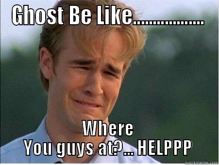 GHOST BE LIKE.................. WHERE YOU GUYS AT?... HELPPP 1990s Problems