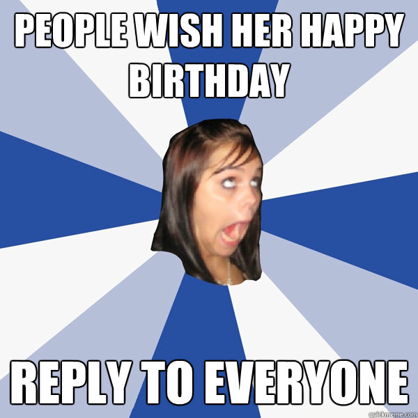people wish her happy birthday reply to everyone - people wish her happy birthday reply to everyone  Annoying Facebook Girl