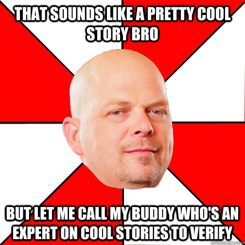 That sounds like a pretty cool story bro But let me call my buddy who's an expert on cool stories to verify  Pawn Star