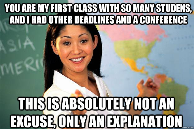 You are my first class with so many studens, and I had other deadlines and a conference This is absolutely not an excuse, only an explanation  Unhelpful High School Teacher